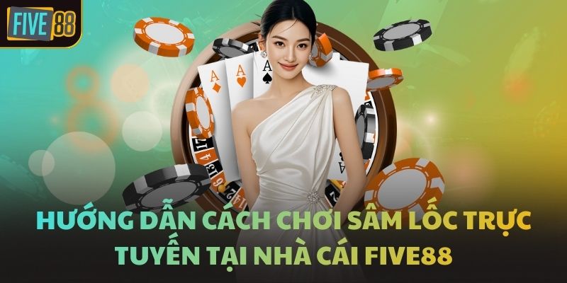 Hướng Dẫn Cách Chơi Sâm Lốc Trực Tuyến Tại Nhà Cái FIVE88