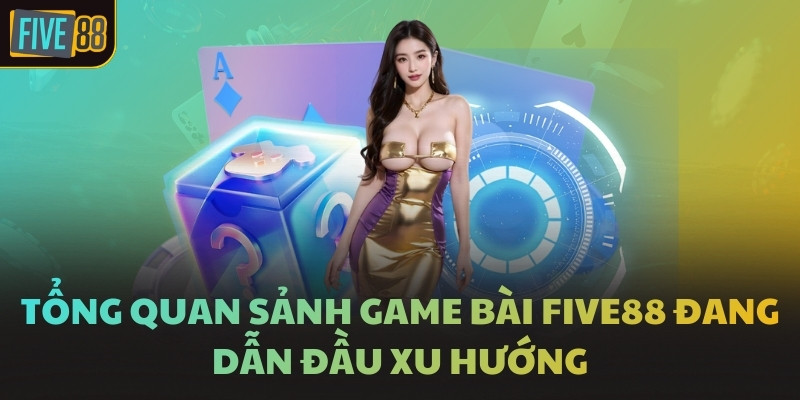 Tổng quan sảnh game bài FIVE88 đang dẫn đầu xu hướng