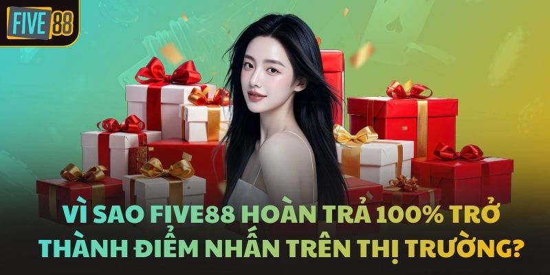 Vì sao FIVE88 hoàn trả 100% trở thành điểm nhấn trên thị trường?